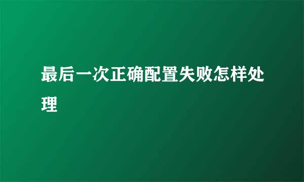 最后一次正确配置失败怎样处理