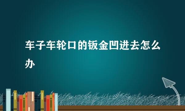 车子车轮口的钣金凹进去怎么办