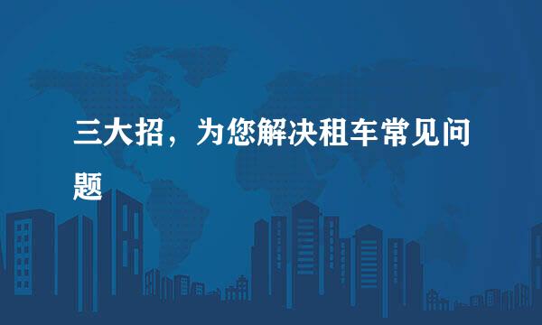 三大招，为您解决租车常见问题
