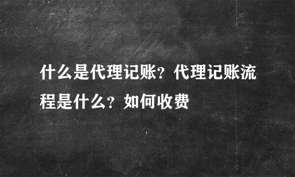 什么是代理记账？代理记账流程是什么？如何收费