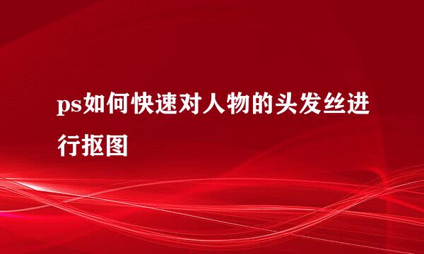 ps如何快速对人物的头发丝进行抠图