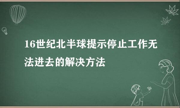 16世纪北半球提示停止工作无法进去的解决方法