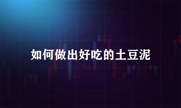 如何做出好吃的土豆泥