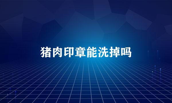 猪肉印章能洗掉吗