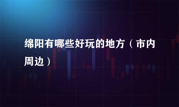 绵阳有哪些好玩的地方（市内周边）