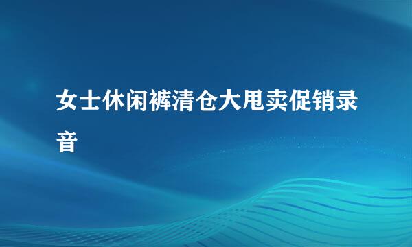 女士休闲裤清仓大甩卖促销录音