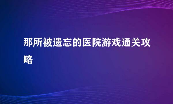 那所被遗忘的医院游戏通关攻略