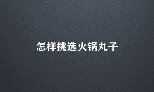 怎样挑选火锅丸子