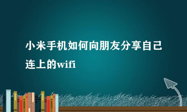 小米手机如何向朋友分享自己连上的wifi