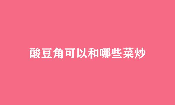 酸豆角可以和哪些菜炒