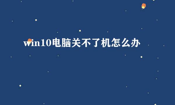 win10电脑关不了机怎么办