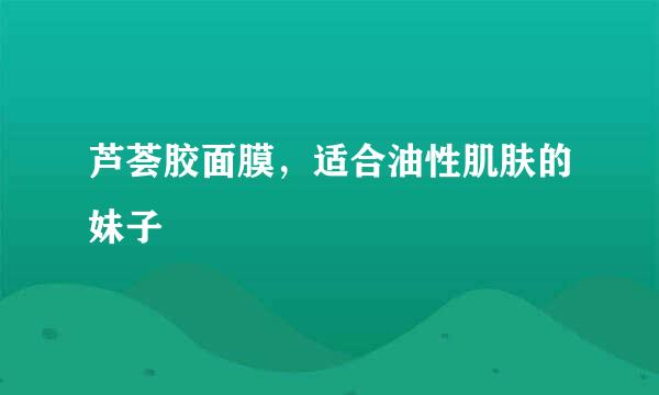 芦荟胶面膜，适合油性肌肤的妹子