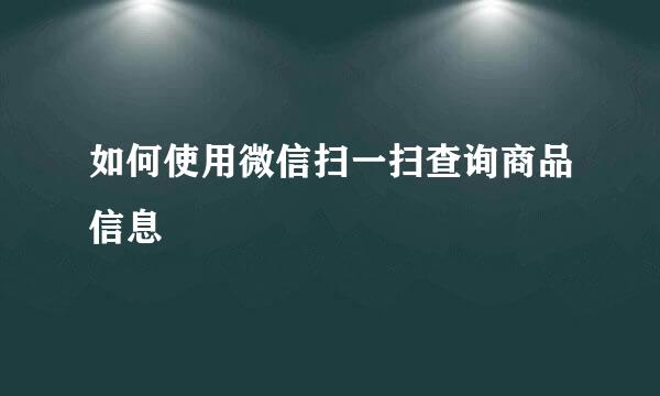 如何使用微信扫一扫查询商品信息