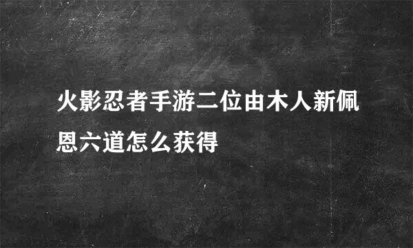 火影忍者手游二位由木人新佩恩六道怎么获得