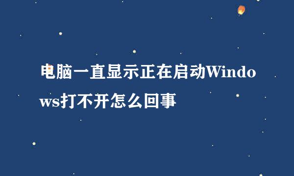 电脑一直显示正在启动Windows打不开怎么回事