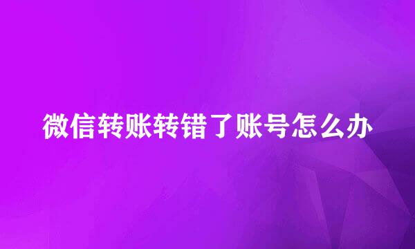 微信转账转错了账号怎么办