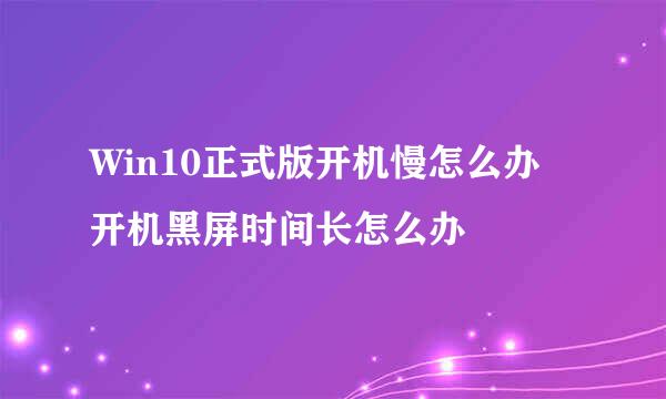 Win10正式版开机慢怎么办 开机黑屏时间长怎么办