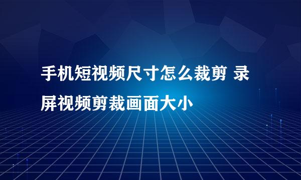 手机短视频尺寸怎么裁剪 录屏视频剪裁画面大小