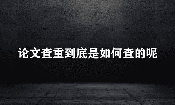 论文查重到底是如何查的呢