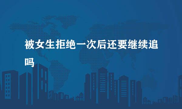 被女生拒绝一次后还要继续追吗