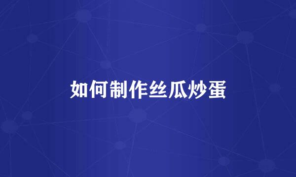 如何制作丝瓜炒蛋