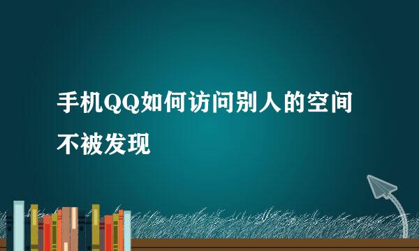 手机QQ如何访问别人的空间不被发现