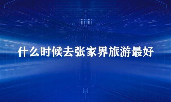什么时候去张家界旅游最好