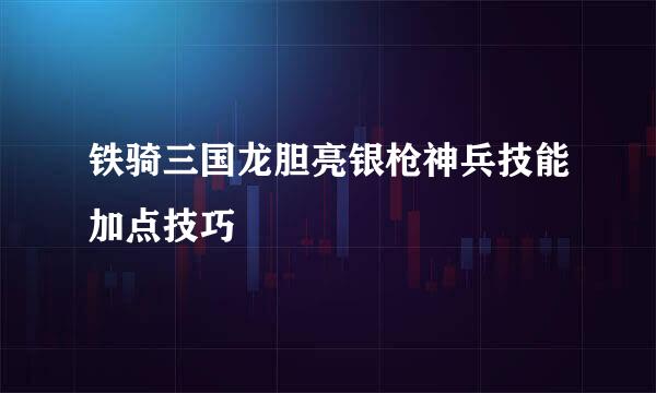 铁骑三国龙胆亮银枪神兵技能加点技巧