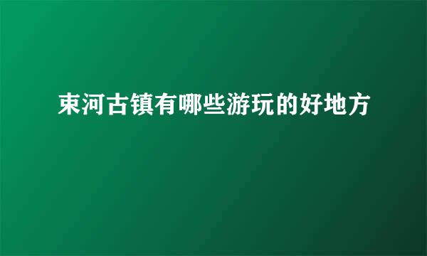 束河古镇有哪些游玩的好地方