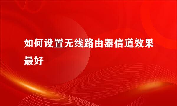 如何设置无线路由器信道效果最好