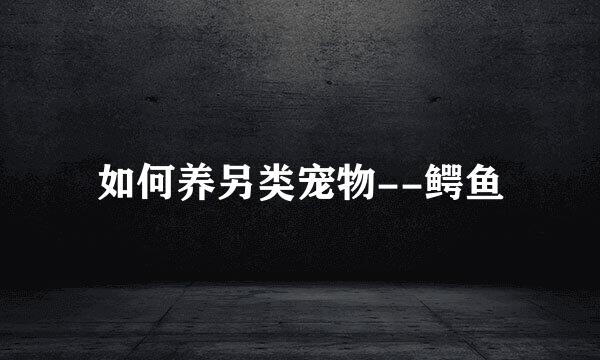 如何养另类宠物--鳄鱼