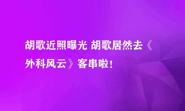 胡歌近照曝光 胡歌居然去《外科风云》客串啦！