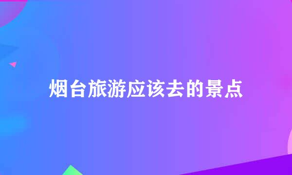 烟台旅游应该去的景点