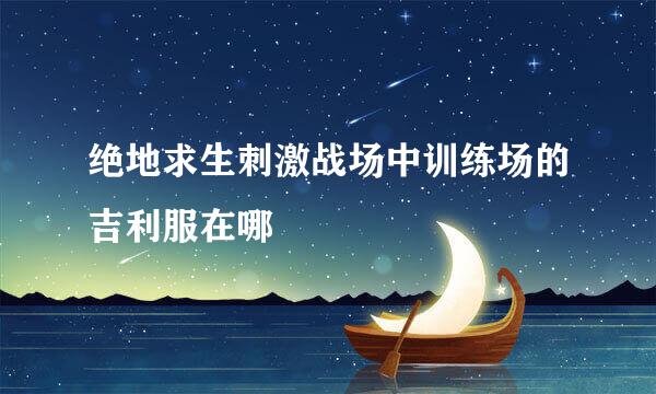 绝地求生刺激战场中训练场的吉利服在哪