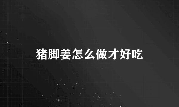 猪脚姜怎么做才好吃