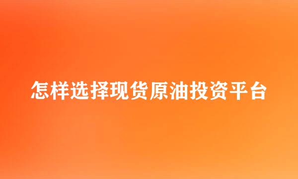 怎样选择现货原油投资平台