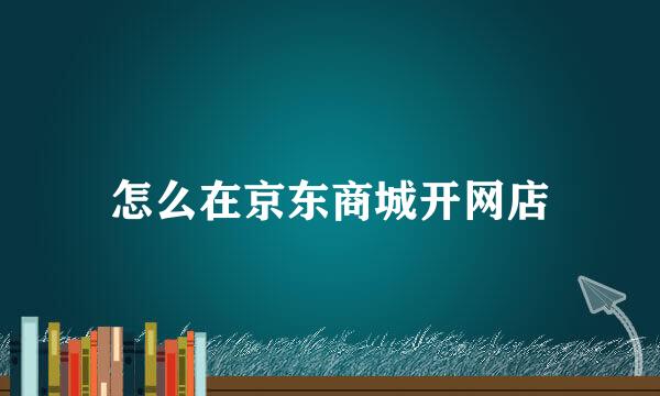怎么在京东商城开网店