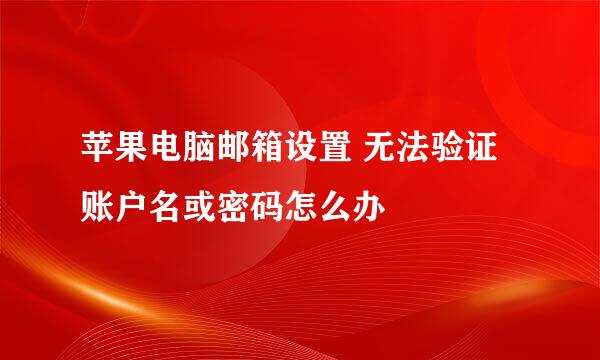 苹果电脑邮箱设置 无法验证账户名或密码怎么办