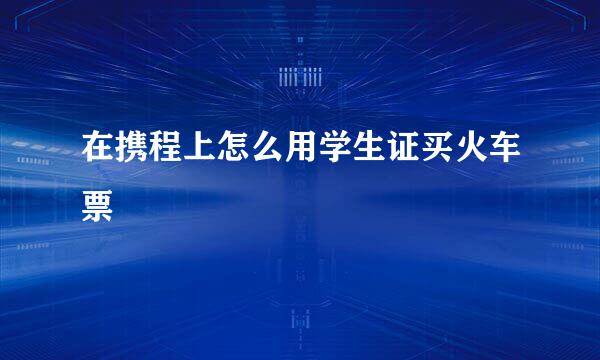 在携程上怎么用学生证买火车票