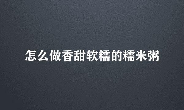 怎么做香甜软糯的糯米粥