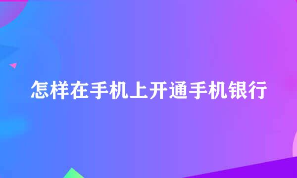 怎样在手机上开通手机银行