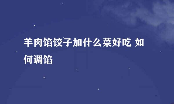 羊肉馅饺子加什么菜好吃 如何调馅