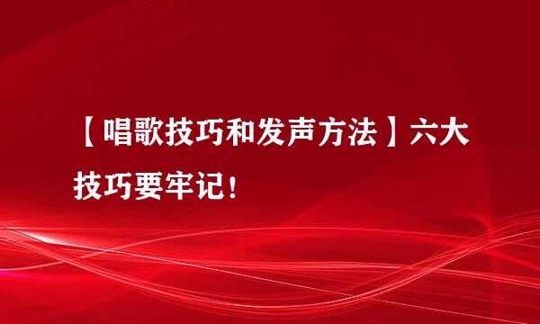 【唱歌技巧和发声方法】六大技巧要牢记！