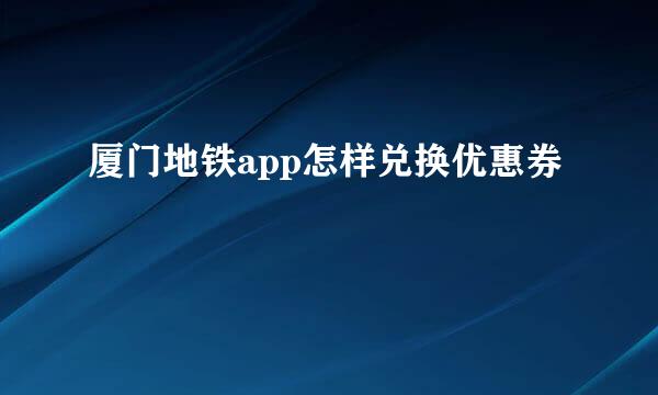 厦门地铁app怎样兑换优惠券