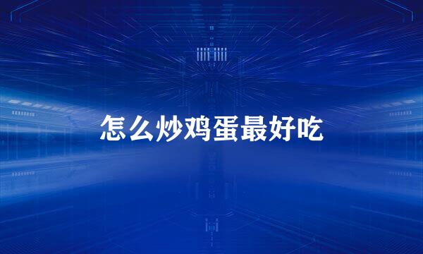 怎么炒鸡蛋最好吃