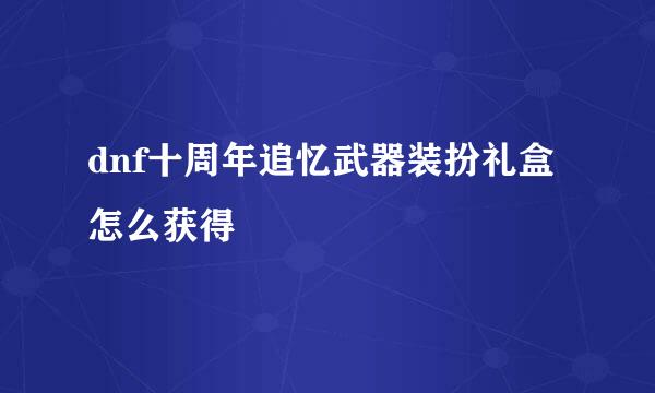 dnf十周年追忆武器装扮礼盒怎么获得