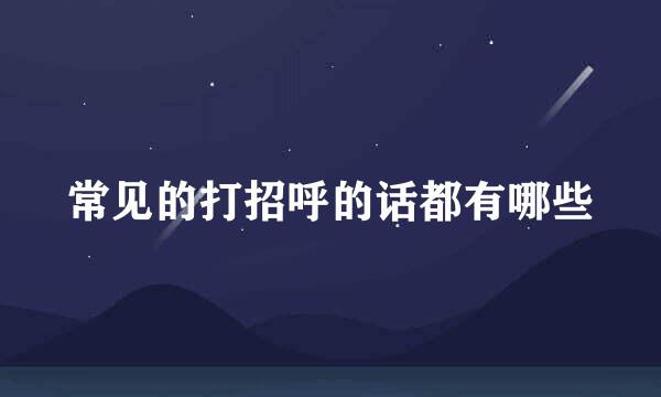 常见的打招呼的话都有哪些