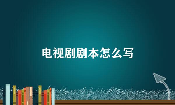 电视剧剧本怎么写