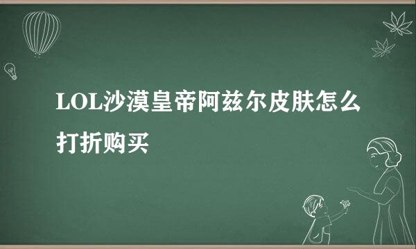 LOL沙漠皇帝阿兹尔皮肤怎么打折购买