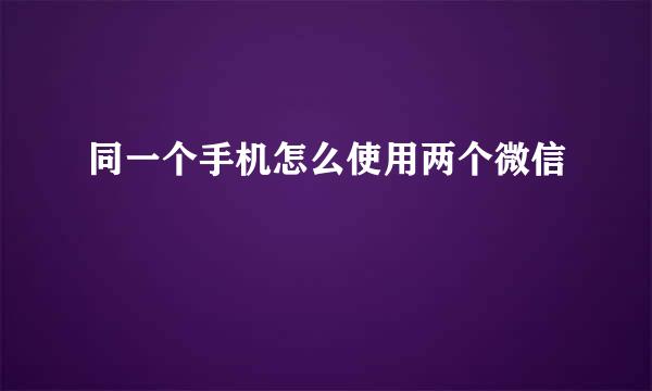 同一个手机怎么使用两个微信